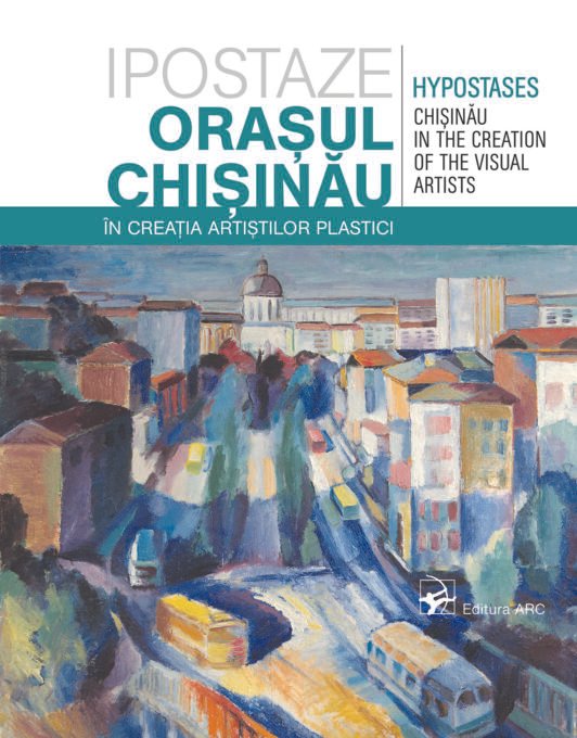 Ipostaze. Orașul Chișinău în creația artiștilor plastici = Hypostases. Chișinău in the creation of the visual artists